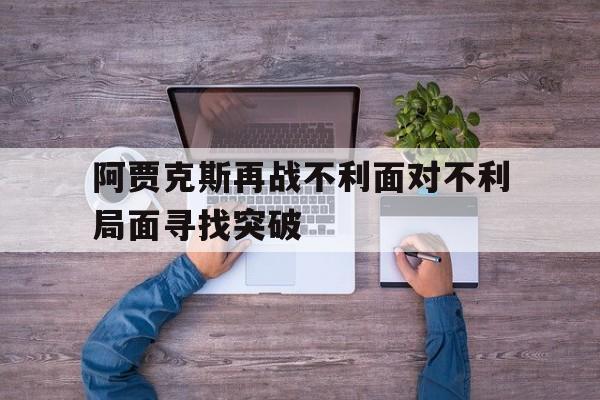 包含阿贾克斯再战不利面对不利局面寻找突破的词条